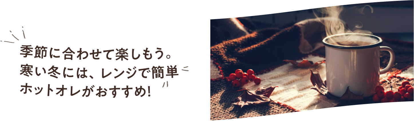 季節に合わせて楽しもう。寒い冬には、レンジで簡単ホットオレがおすすめ！