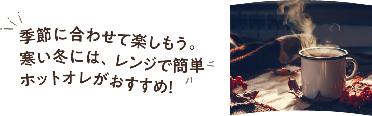 季節に合わせて楽しもう。寒い冬には、レンジで簡単ホットオレがおすすめ！